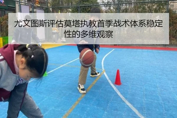 尤文图斯评估莫塔执教首季战术体系稳定性的多维观察