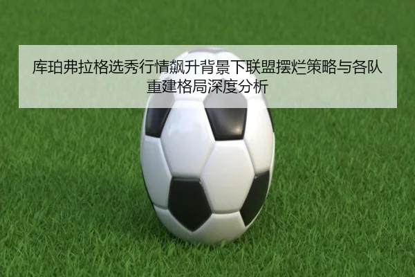 库珀弗拉格选秀行情飙升背景下联盟摆烂策略与各队重建格局深度分析