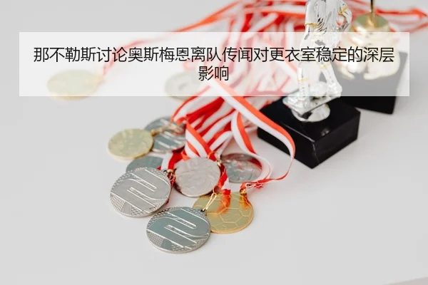 那不勒斯讨论奥斯梅恩离队传闻对更衣室稳定的深层影响