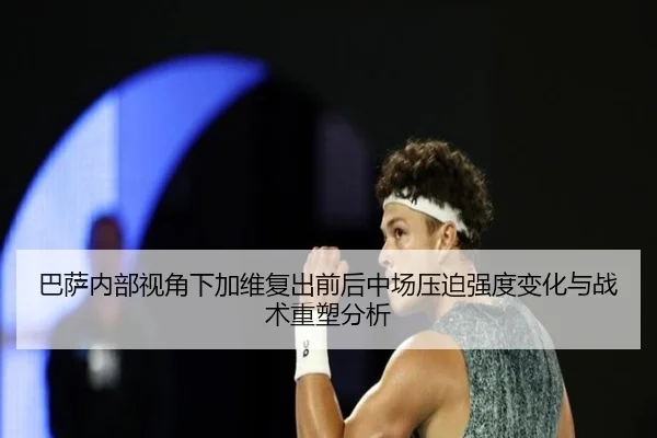 巴萨内部视角下加维复出前后中场压迫强度变化与战术重塑分析